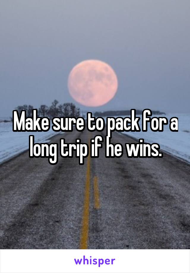 Make sure to pack for a long trip if he wins.