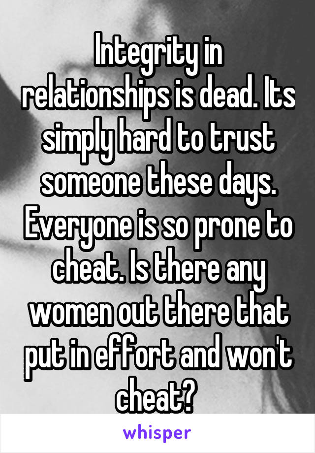 Integrity in relationships is dead. Its simply hard to trust someone these days. Everyone is so prone to cheat. Is there any women out there that put in effort and won't cheat? 