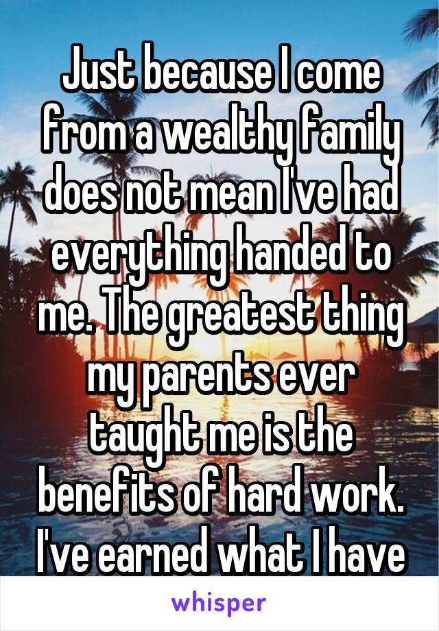 Just because I come from a wealthy family does not mean I've had everything handed to me. The greatest thing my parents ever taught me is the benefits of hard work. I've earned what I have
