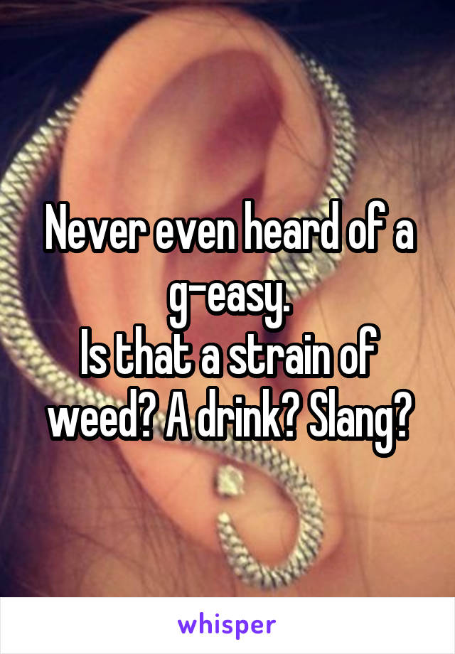 Never even heard of a g-easy.
Is that a strain of weed? A drink? Slang?
