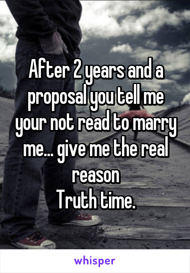 After 2 years and a proposal you tell me your not read to marry me... give me the real reason
Truth time.