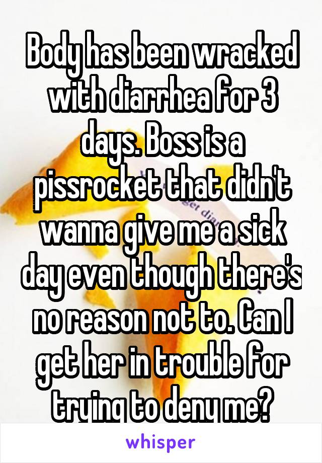 Body has been wracked with diarrhea for 3 days. Boss is a pissrocket that didn't wanna give me a sick day even though there's no reason not to. Can I get her in trouble for trying to deny me?