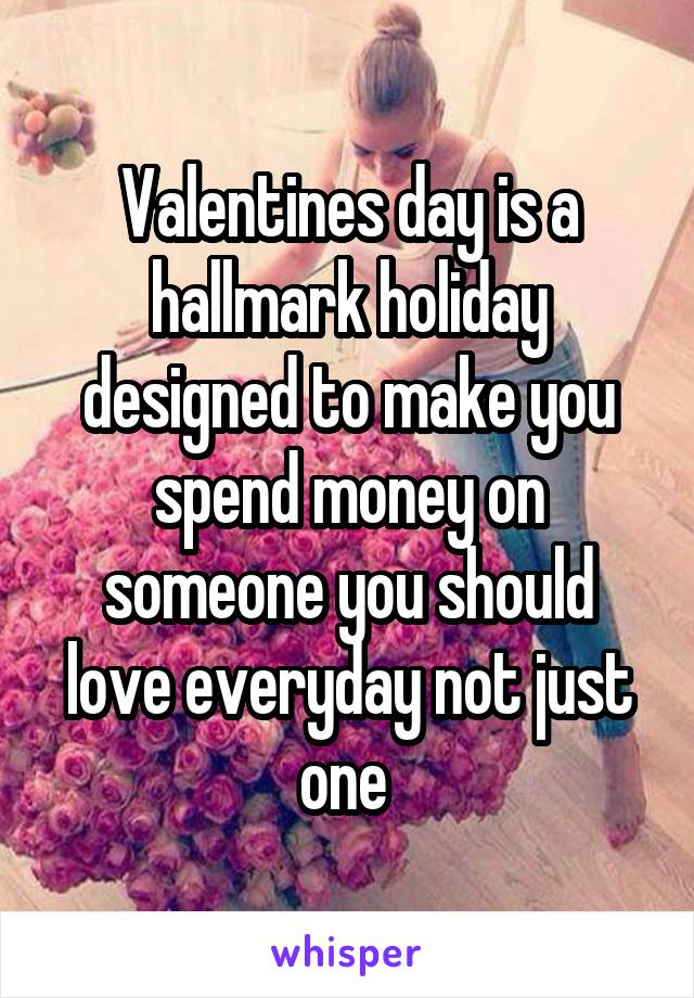 Valentines day is a hallmark holiday designed to make you spend money on someone you should love everyday not just one 