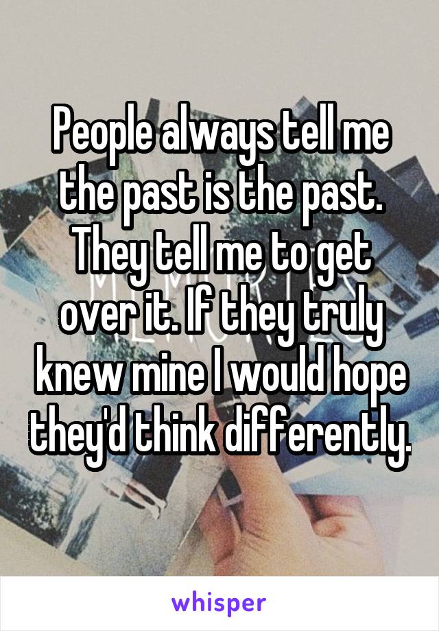People always tell me the past is the past. They tell me to get over it. If they truly knew mine I would hope they'd think differently. 
