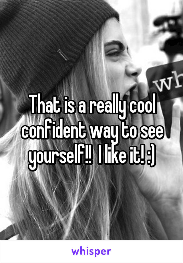 That is a really cool confident way to see yourself!!  I like it! :)