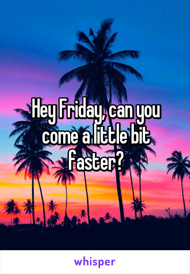 Hey Friday, can you come a little bit faster?