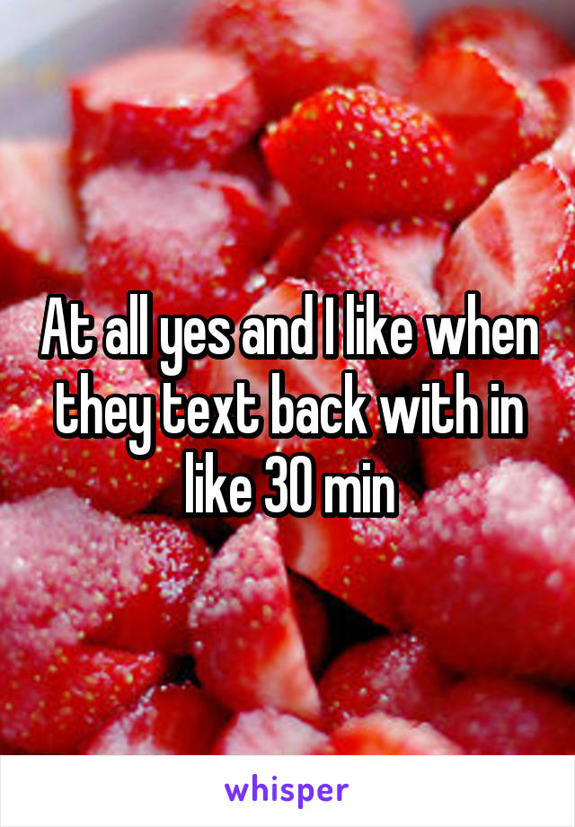 At all yes and I like when they text back with in like 30 min