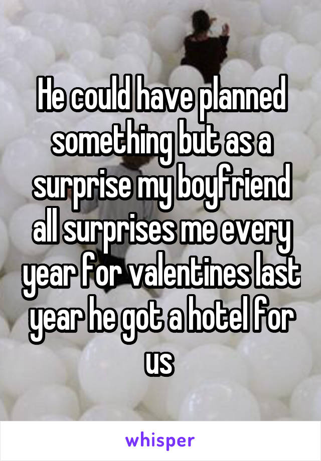 He could have planned something but as a surprise my boyfriend all surprises me every year for valentines last year he got a hotel for us 