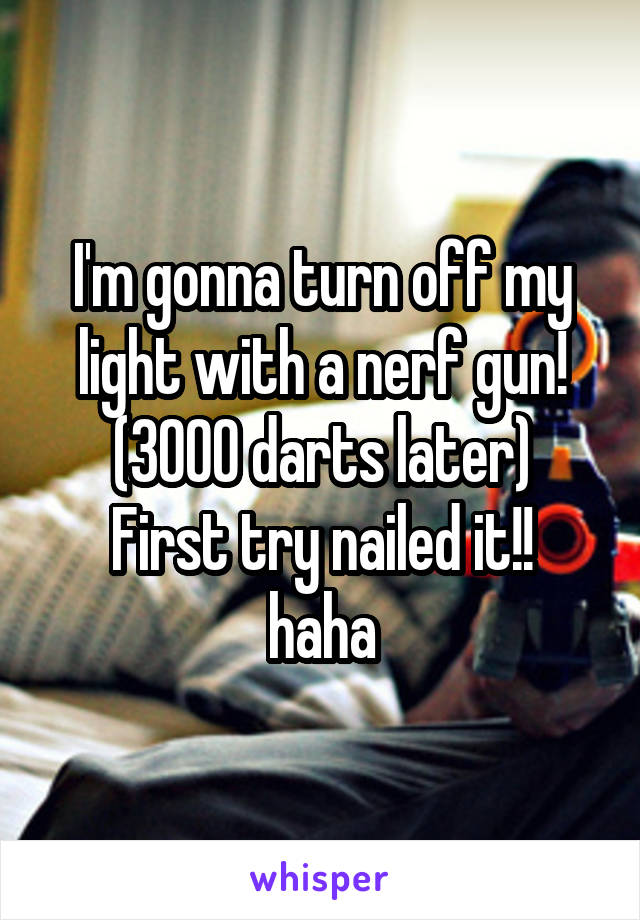 I'm gonna turn off my light with a nerf gun!
(3000 darts later)
First try nailed it!!
haha