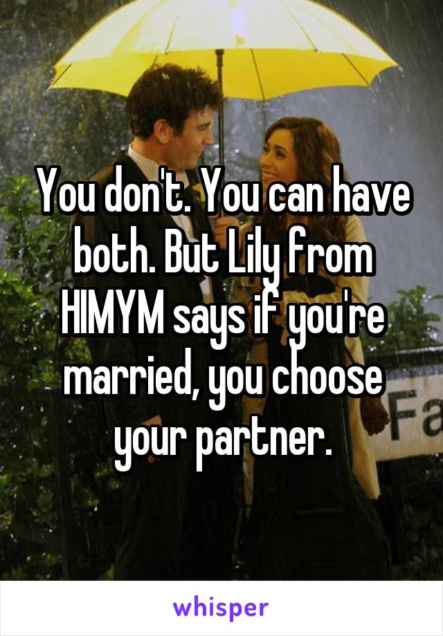 You don't. You can have both. But Lily from HIMYM says if you're married, you choose your partner.