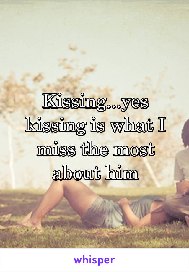 Kissing...yes kissing is what I miss the most about him