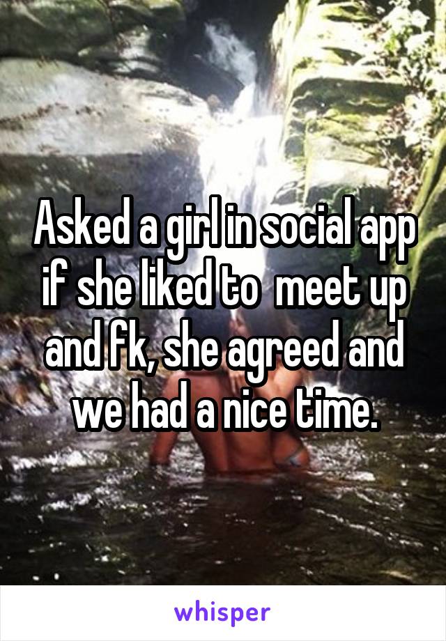 Asked a girl in social app if she liked to  meet up and fk, she agreed and we had a nice time.