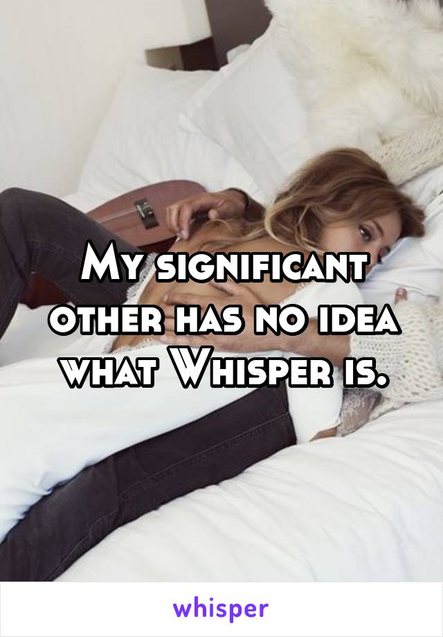 My significant other has no idea what Whisper is.