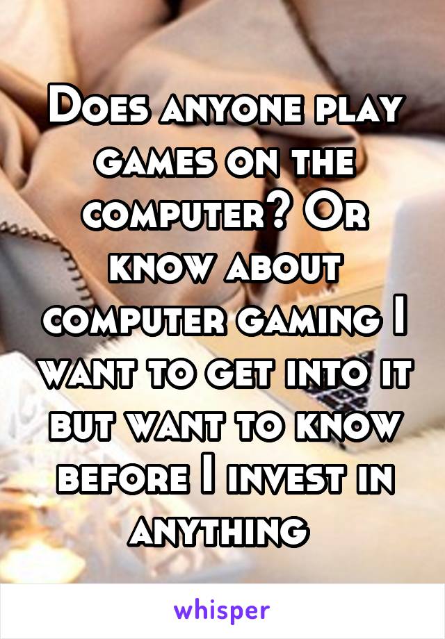 Does anyone play games on the computer? Or know about computer gaming I want to get into it but want to know before I invest in anything 