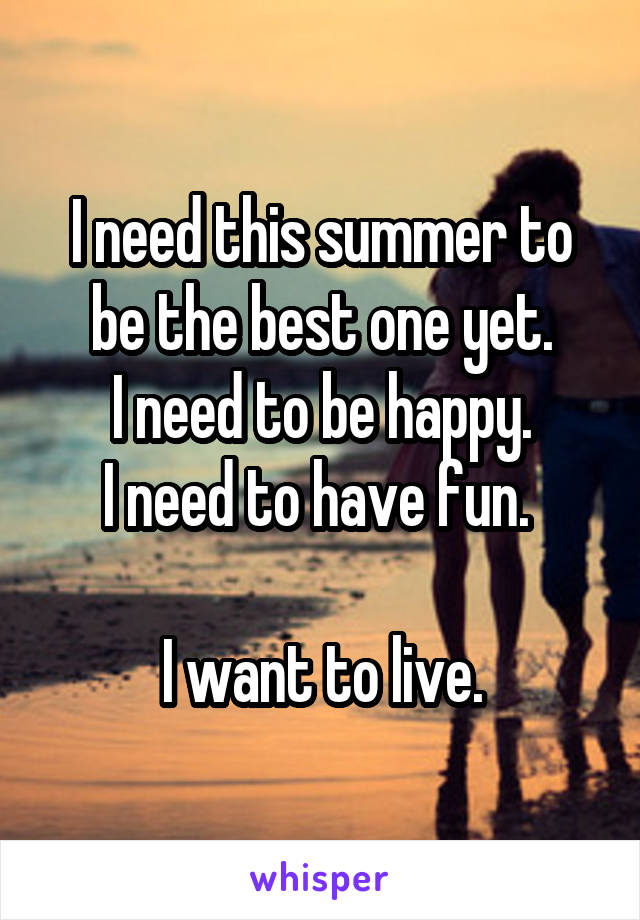 I need this summer to be the best one yet.
I need to be happy.
I need to have fun. 

I want to live.