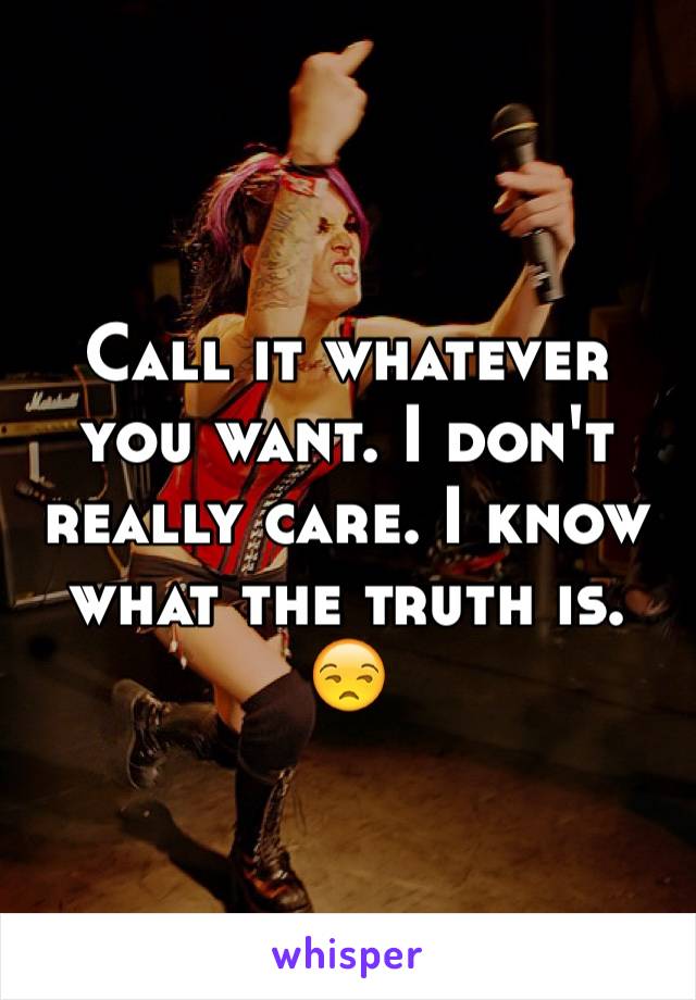 Call it whatever you want. I don't really care. I know what the truth is. 😒