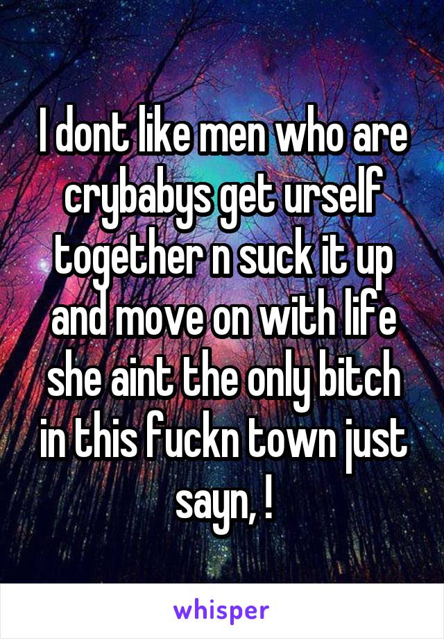 I dont like men who are crybabys get urself together n suck it up and move on with life she aint the only bitch in this fuckn town just sayn, !