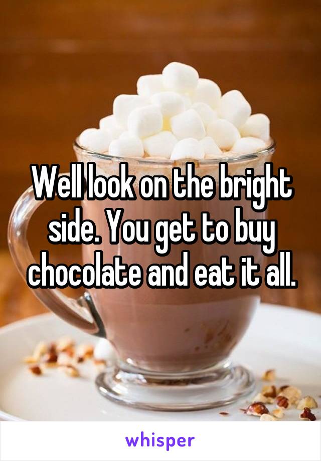 Well look on the bright side. You get to buy chocolate and eat it all.