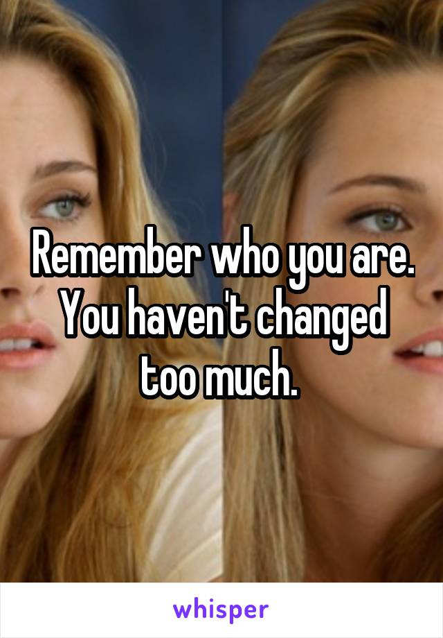 Remember who you are. You haven't changed too much. 