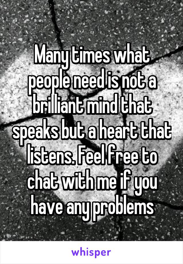 Many times what people need is not a brilliant mind that speaks but a heart that listens. Feel free to chat with me if you have any problems