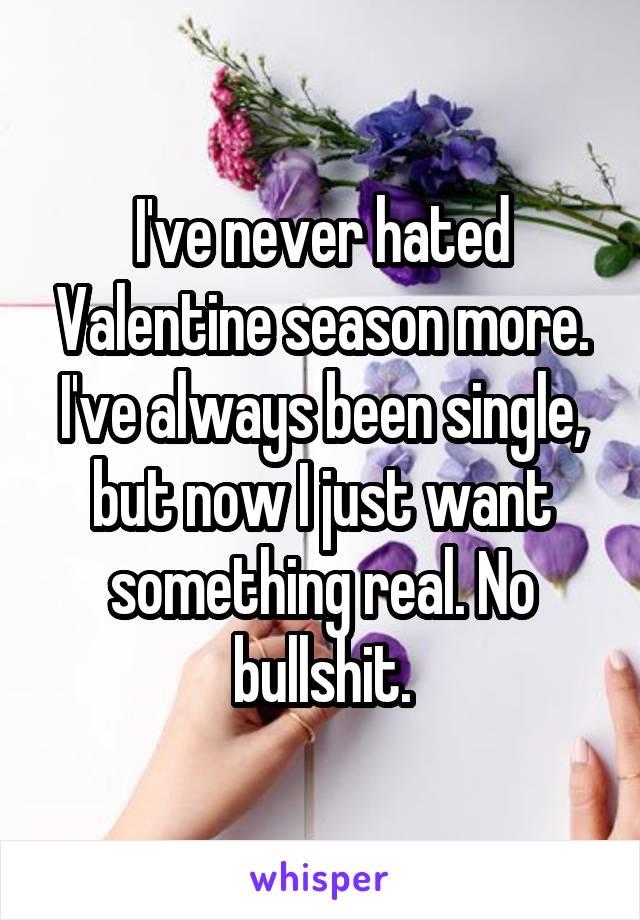 I've never hated Valentine season more. I've always been single, but now I just want something real. No bullshit.