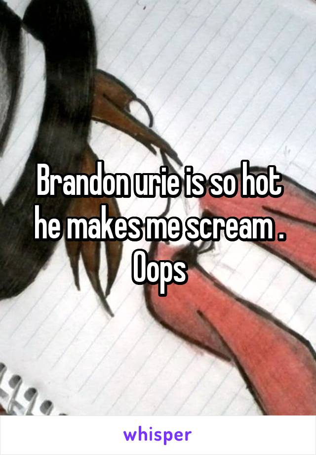 Brandon urie is so hot he makes me scream . Oops