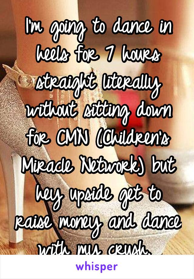 I'm going to dance in heels for 7 hours straight literally without sitting down for CMN (Children's Miracle Network) but hey upside get to raise money and dance with my crush. 