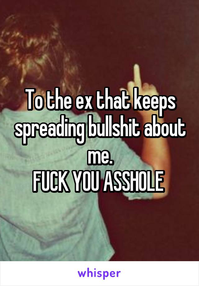 To the ex that keeps spreading bullshit about me.
FUCK YOU ASSHOLE 