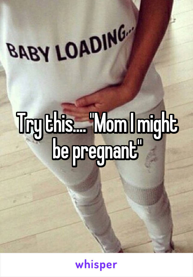 Try this.... "Mom I might be pregnant"