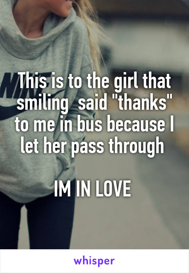 This is to the girl that smiling  said "thanks" to me in bus because I let her pass through 

IM IN LOVE 