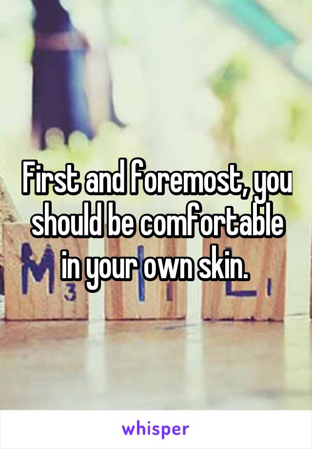 First and foremost, you should be comfortable in your own skin. 