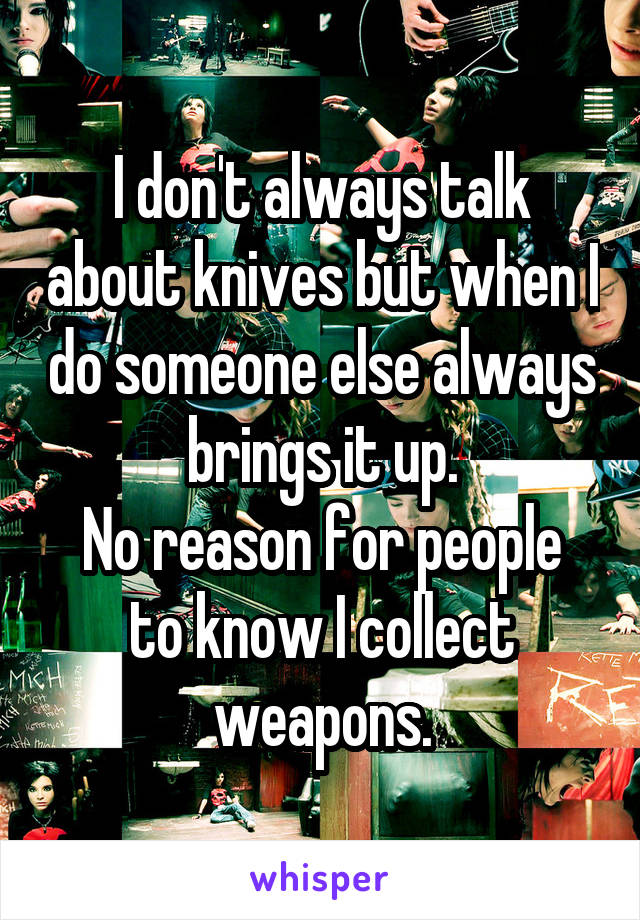 I don't always talk about knives but when I do someone else always brings it up.
No reason for people to know I collect weapons.