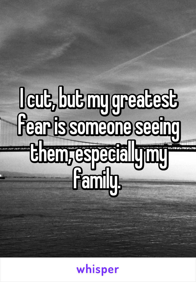I cut, but my greatest fear is someone seeing them, especially my family. 