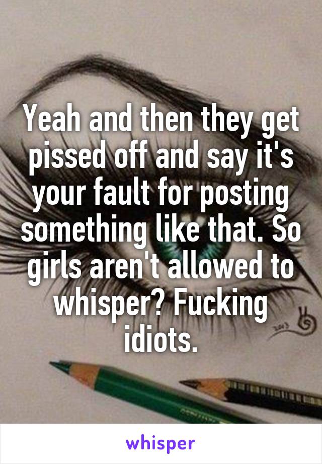 Yeah and then they get pissed off and say it's your fault for posting something like that. So girls aren't allowed to whisper? Fucking idiots.