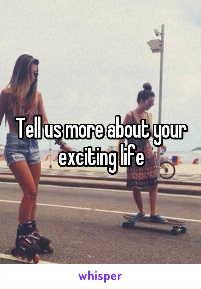 Tell us more about your exciting life
