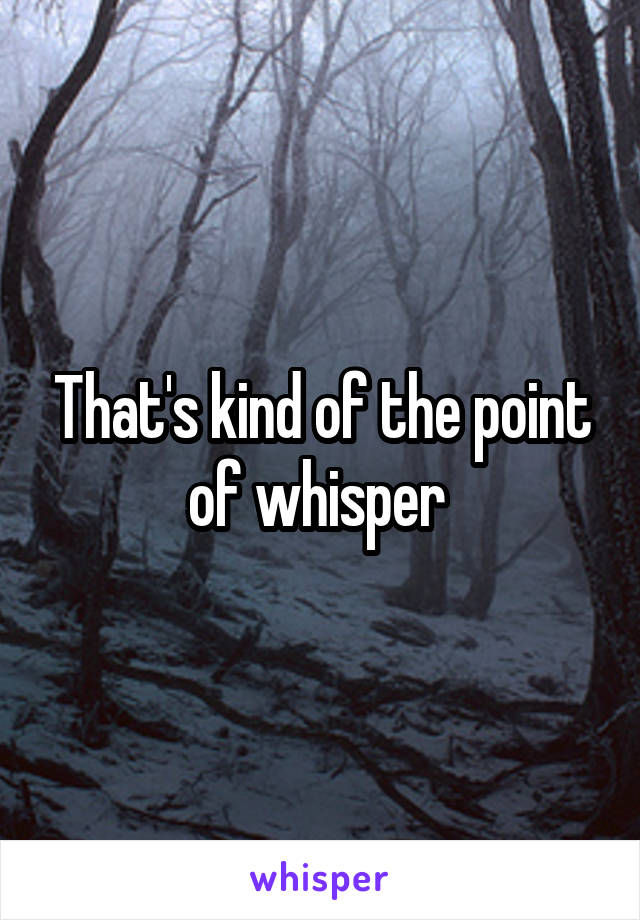 That's kind of the point of whisper 