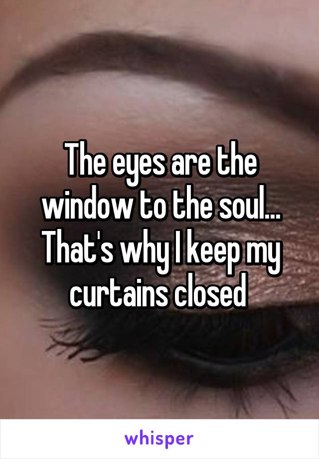 The eyes are the window to the soul... That's why I keep my curtains closed 