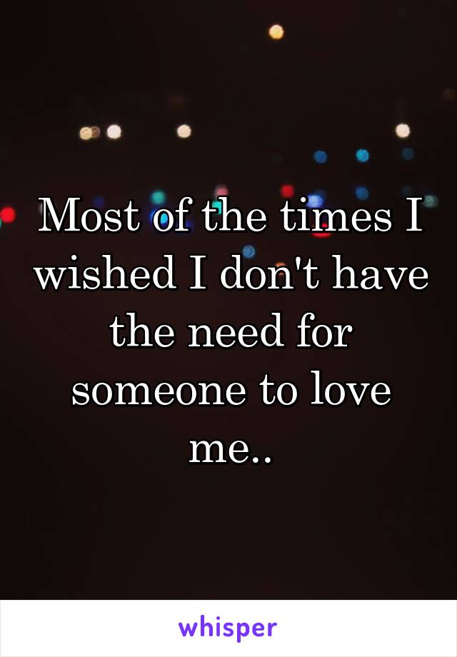 Most of the times I wished I don't have the need for someone to love me..