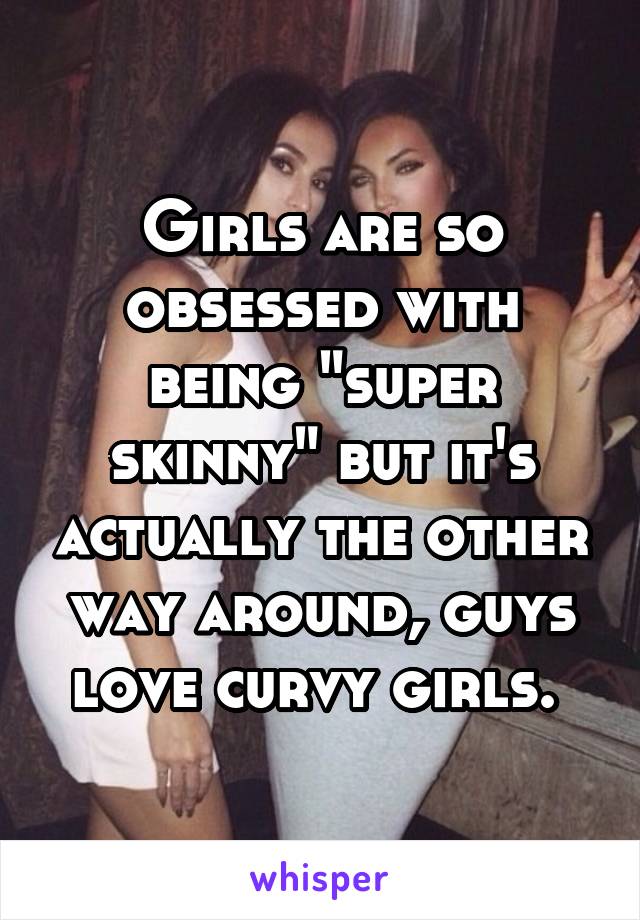 Girls are so obsessed with being "super skinny" but it's actually the other way around, guys love curvy girls. 