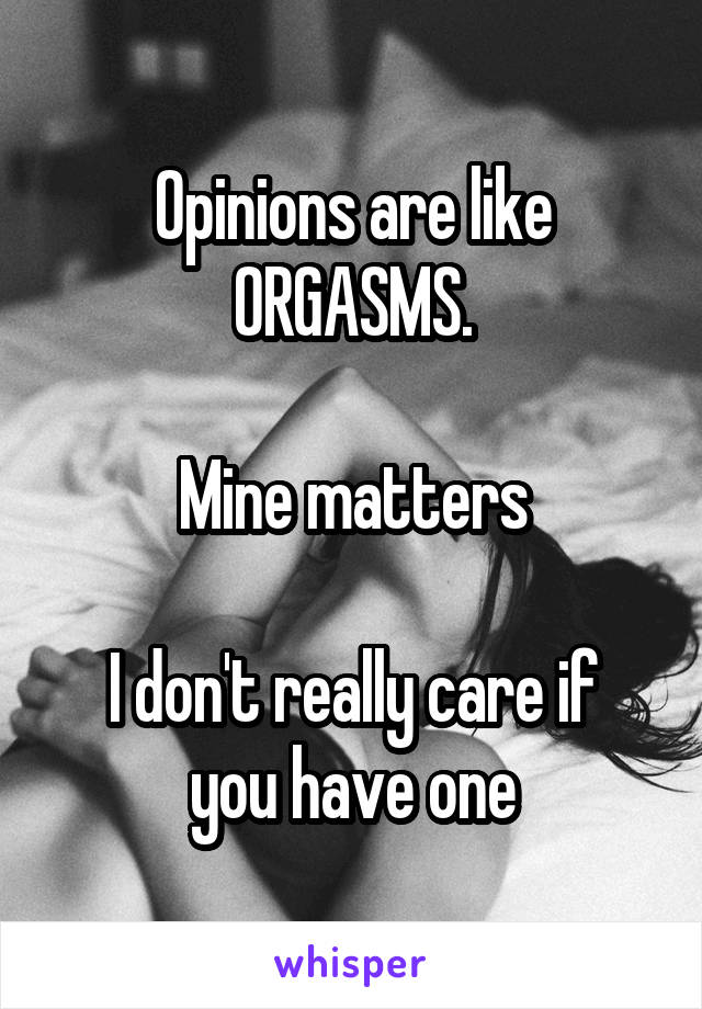 Opinions are like ORGASMS.

Mine matters

I don't really care if you have one