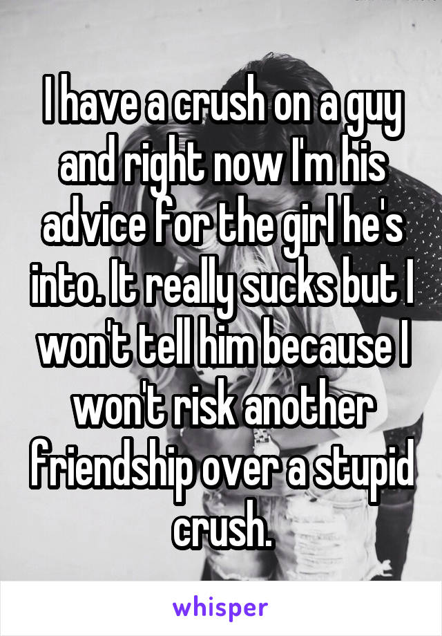 I have a crush on a guy and right now I'm his advice for the girl he's into. It really sucks but I won't tell him because I won't risk another friendship over a stupid crush.