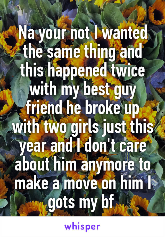 Na your not I wanted the same thing and this happened twice with my best guy friend he broke up with two girls just this year and I don't care about him anymore to make a move on him I gots my bf 