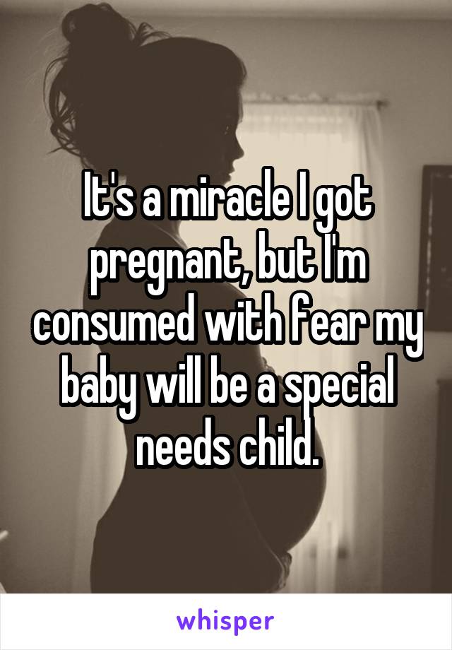 It's a miracle I got pregnant, but I'm consumed with fear my baby will be a special needs child.