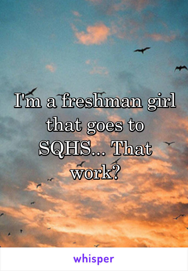 I'm a freshman girl that goes to SQHS... That work?