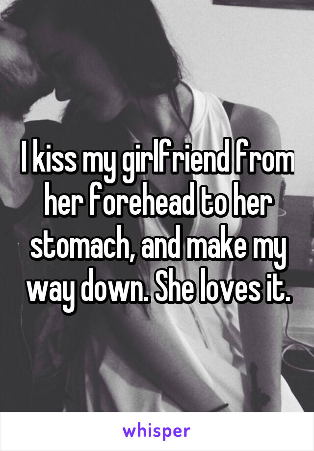 I kiss my girlfriend from her forehead to her stomach, and make my way down. She loves it.