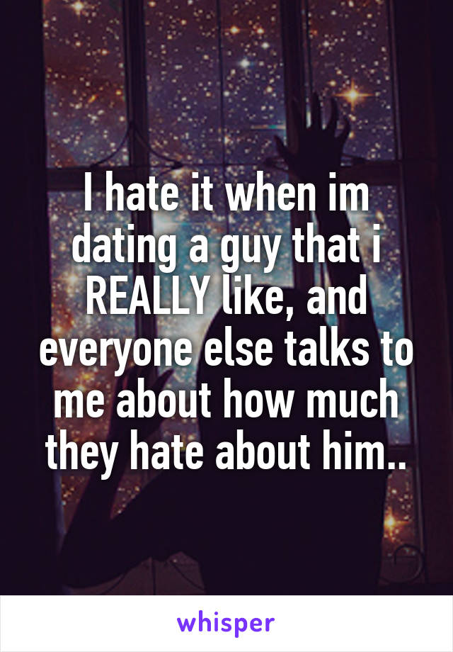 I hate it when im dating a guy that i REALLY like, and everyone else talks to me about how much they hate about him..