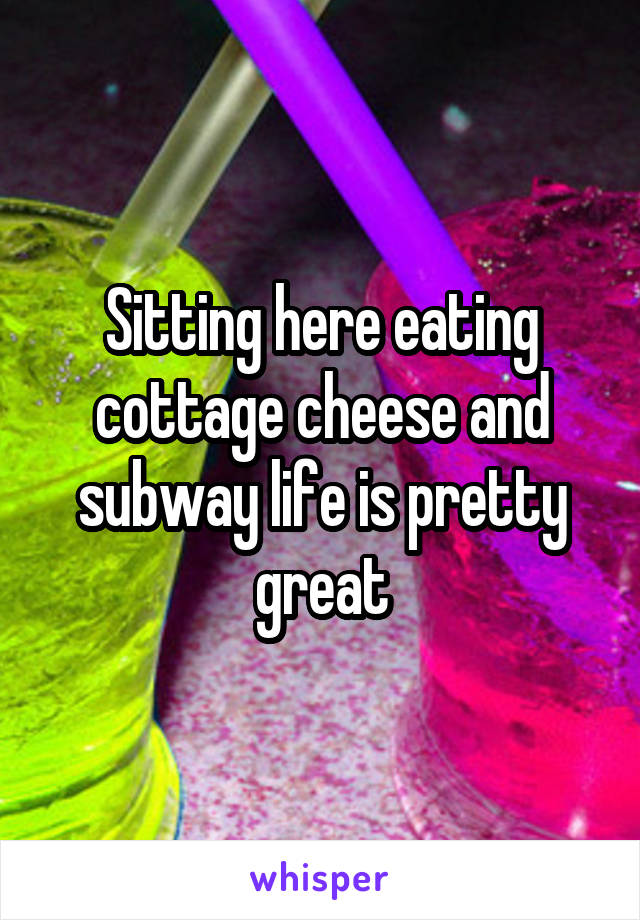 Sitting here eating cottage cheese and subway life is pretty great