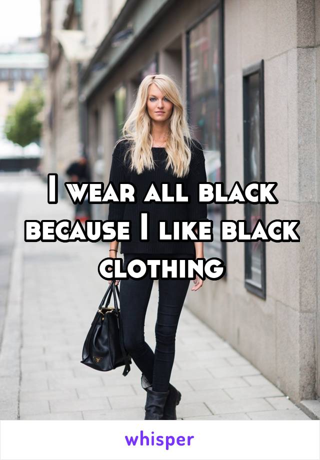 I wear all black because I like black clothing