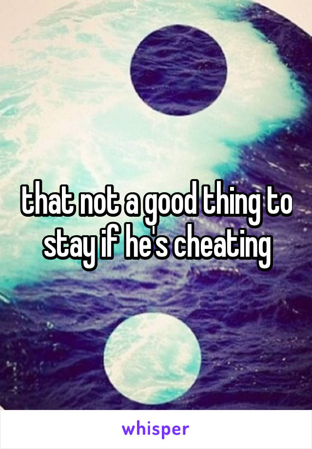 that not a good thing to stay if he's cheating