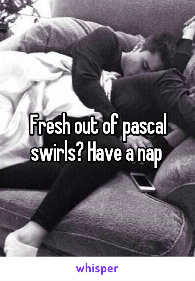 Fresh out of pascal swirls? Have a nap 